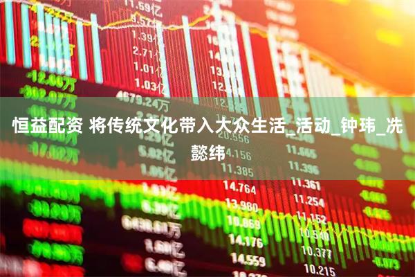 恒益配资 将传统文化带入大众生活_活动_钟玮_冼懿纬