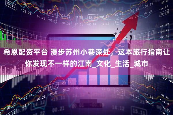 希恩配资平台 漫步苏州小巷深处，这本旅行指南让你发现不一样的江南_文化_生活_城市