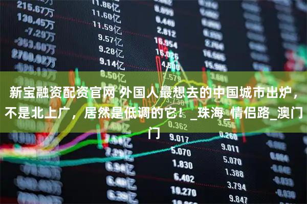 新宝融资配资官网 外国人最想去的中国城市出炉，不是北上广，居然是低调的它！_珠海_情侣路_澳门