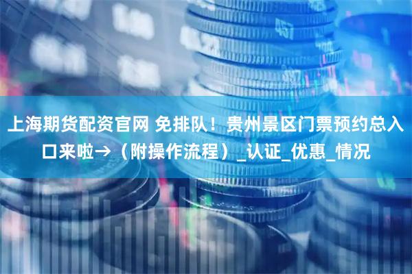 上海期货配资官网 免排队！贵州景区门票预约总入口来啦→（附操作流程）_认证_优惠_情况