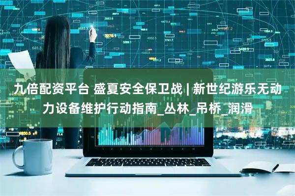 九倍配资平台 盛夏安全保卫战 | 新世纪游乐无动力设备维护行动指南_丛林_吊桥_润滑