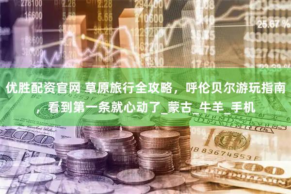 优胜配资官网 草原旅行全攻略，呼伦贝尔游玩指南，看到第一条就心动了_蒙古_牛羊_手机