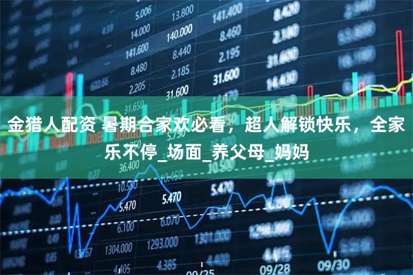 金猎人配资 暑期合家欢必看，超人解锁快乐，全家乐不停_场面_养父母_妈妈