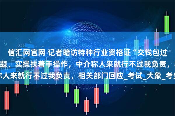 信汇网官网 记者暗访特种行业资格证“交钱包过”产业链，电脑自动答题、实操扶着手操作，中介称人来就行不过我负责，相关部门回应_考试_大象_考生