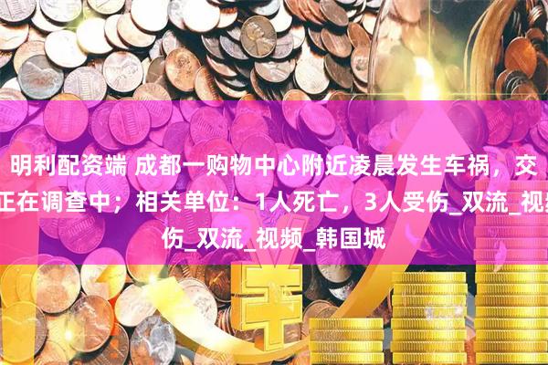 明利配资端 成都一购物中心附近凌晨发生车祸，交警：事故正在调查中；相关单位：1人死亡，3人受伤_双流_视频_韩国城