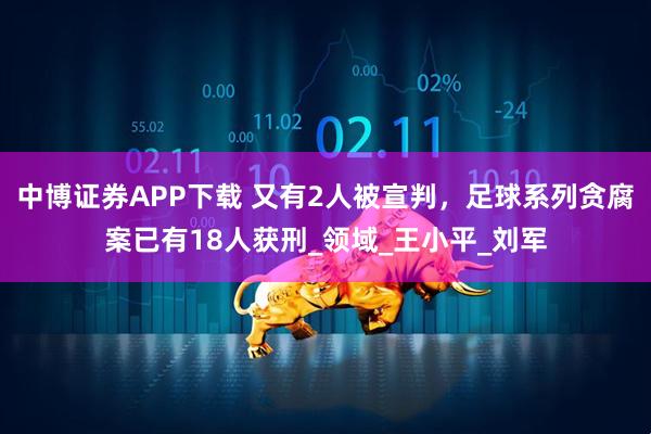 中博证券APP下载 又有2人被宣判，足球系列贪腐案已有18人获刑_领域_王小平_刘军
