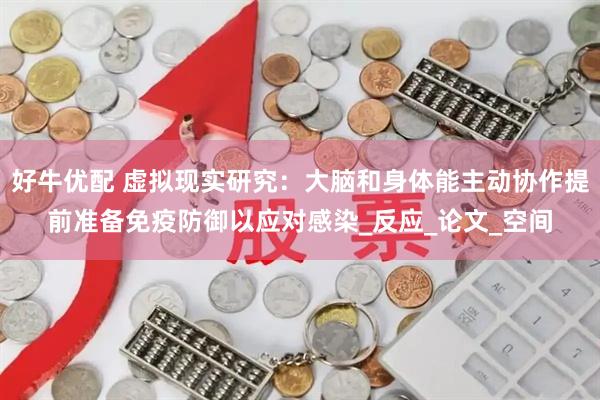 好牛优配 虚拟现实研究：大脑和身体能主动协作提前准备免疫防御以应对感染_反应_论文_空间