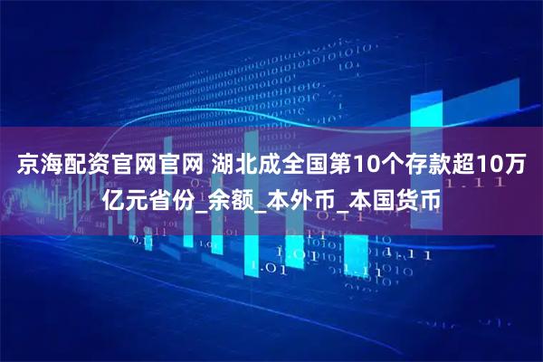 京海配资官网官网 湖北成全国第10个存款超10万亿元省份_余额_本外币_本国货币