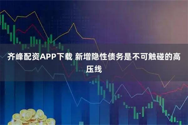 齐峰配资APP下载 新增隐性债务是不可触碰的高压线