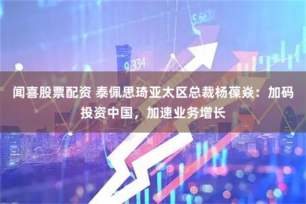 闻喜股票配资 泰佩思琦亚太区总裁杨葆焱：加码投资中国，加速业务增长