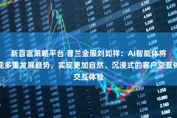 新百富策略平台 普兰金服刘如祥：AI智能体将呈现多重发展趋势，实现更加自然、沉浸式的客户交互体验