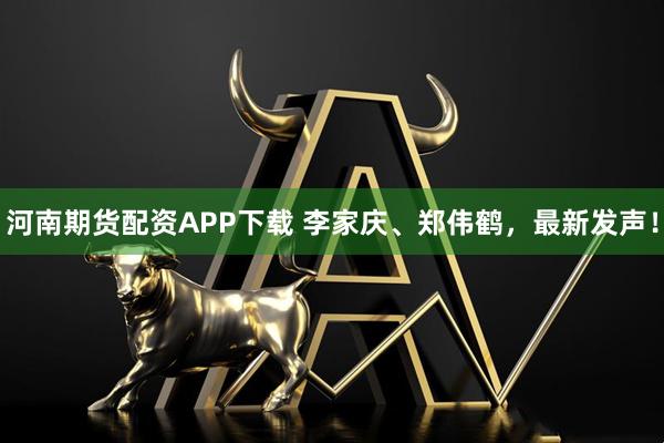 河南期货配资APP下载 李家庆、郑伟鹤，最新发声！