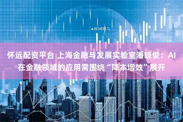 怀远配资平台 上海金融与发展实验室潘晓俊：AI在金融领域的应用需围绕“降本增效”展开