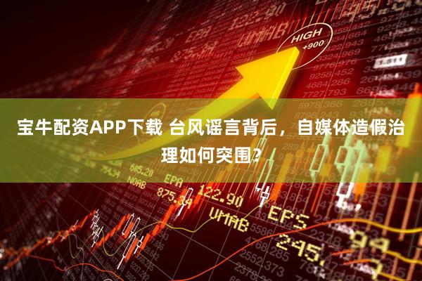 宝牛配资APP下载 台风谣言背后，自媒体造假治理如何突围？