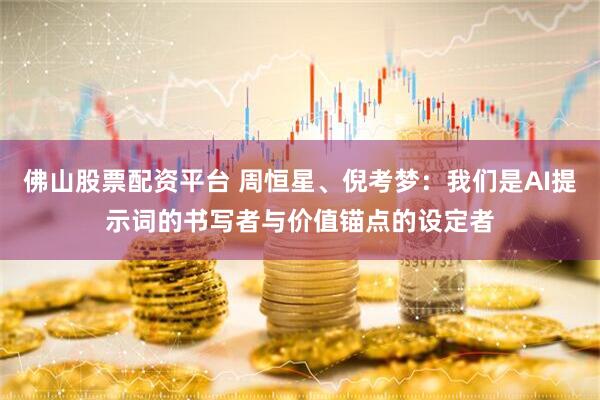 佛山股票配资平台 周恒星、倪考梦：我们是AI提示词的书写者与价值锚点的设定者