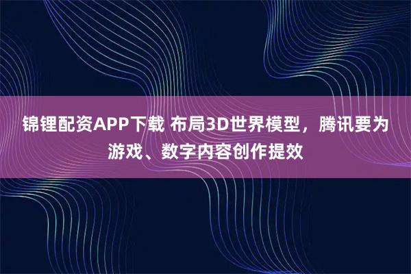锦锂配资APP下载 布局3D世界模型，腾讯要为游戏、数字内容创作提效