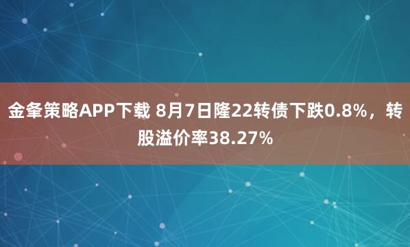 金夆策略APP下载 8月7日隆22转债下跌0.8%，转股溢价率38.27%