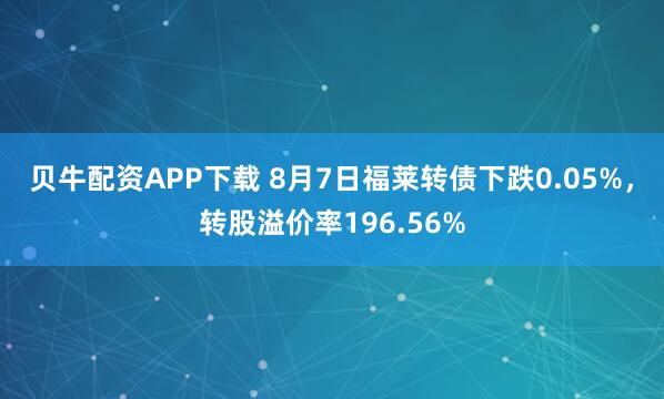 贝牛配资APP下载 8月7日福莱转债下跌0.05%，转股溢价率196.56%