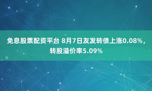 免息股票配资平台 8月7日友发转债上涨0.08%，转股溢价率5.09%