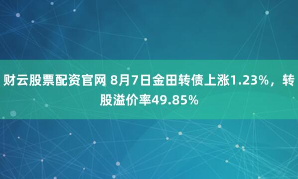 财云股票配资官网 8月7日金田转债上涨1.23%，转股溢价率49.85%