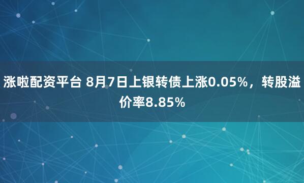 涨啦配资平台 8月7日上银转债上涨0.05%，转股溢价率8.85%