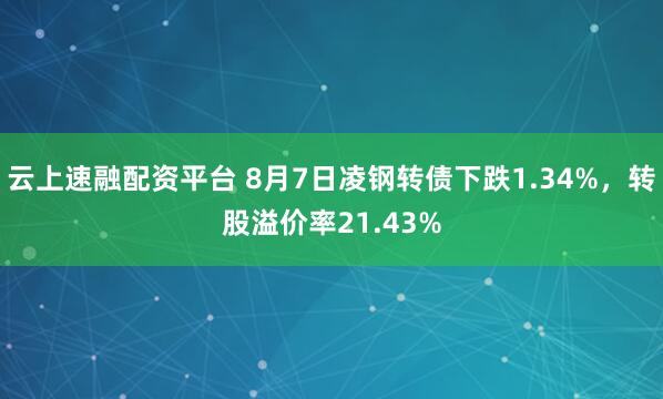 云上速融配资平台 8月7日凌钢转债下跌1.34%，转股溢价率21.43%