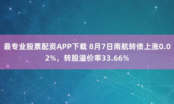 最专业股票配资APP下载 8月7日南航转债上涨0.02%，转股溢价率33.66%