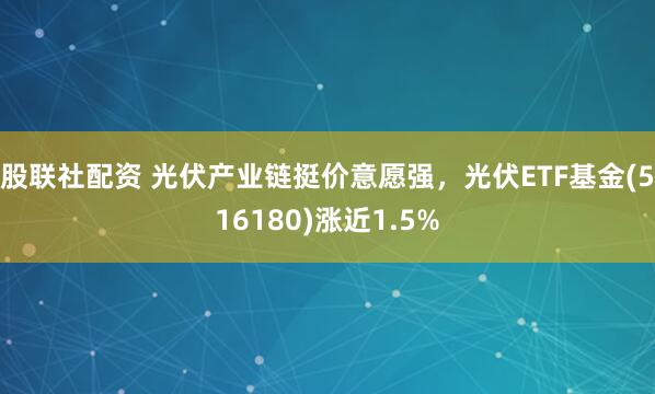 股联社配资 光伏产业链挺价意愿强，光伏ETF基金(516180)涨近1.5%