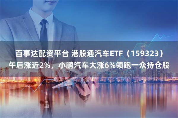 百事达配资平台 港股通汽车ETF（159323）午后涨近2%，小鹏汽车大涨6%领跑一众持仓股