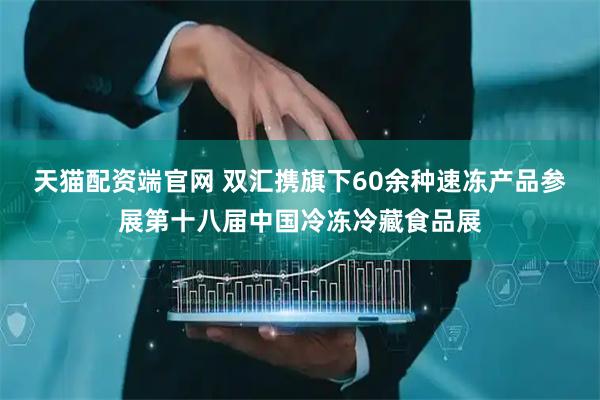 天猫配资端官网 双汇携旗下60余种速冻产品参展第十八届中国冷冻冷藏食品展
