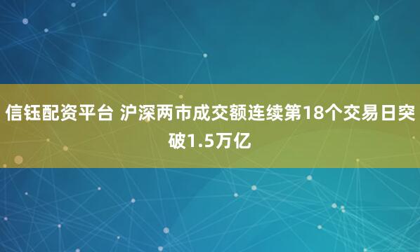 信钰配资平台 沪深两市成交额连续第18个交易日突破1.5万亿