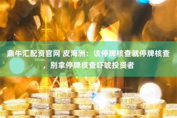 鼎牛汇配资官网 皮海洲：该停牌核查就停牌核查，别拿停牌核查吓唬投资者