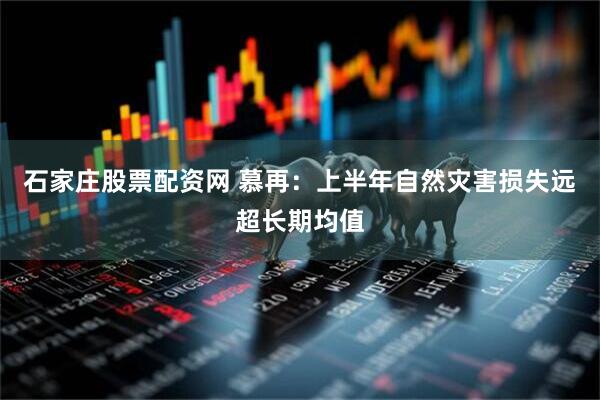石家庄股票配资网 慕再：上半年自然灾害损失远超长期均值