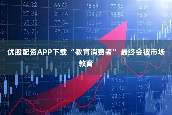 优股配资APP下载 “教育消费者” 最终会被市场教育