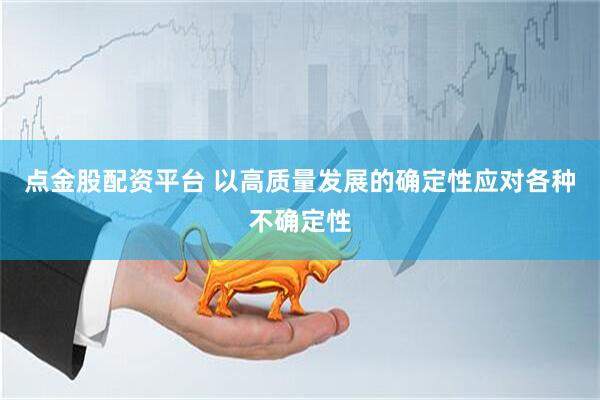 点金股配资平台 以高质量发展的确定性应对各种不确定性