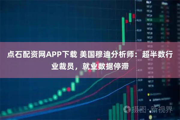 点石配资网APP下载 美国穆迪分析师：超半数行业裁员，就业数据停滞
