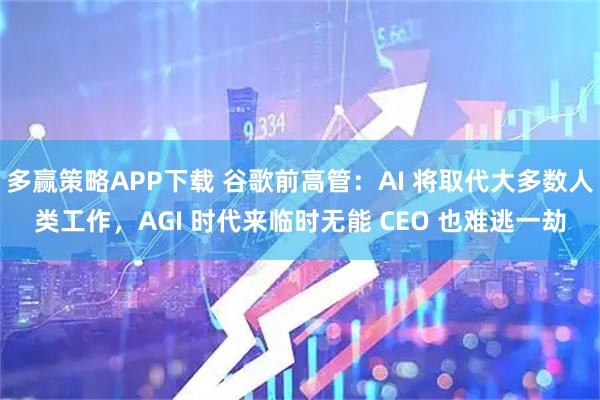 多赢策略APP下载 谷歌前高管：AI 将取代大多数人类工作，AGI 时代来临时无能 CEO 也难逃一劫
