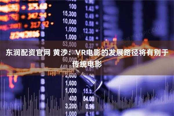 东润配资官网 黄沙：VR电影的发展路径将有别于传统电影