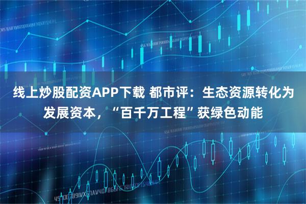线上炒股配资APP下载 都市评：生态资源转化为发展资本，“百千万工程”获绿色动能
