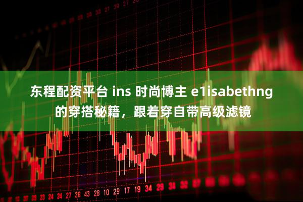 东程配资平台 ins 时尚博主 e1isabethng 的穿搭秘籍，跟着穿自带高级滤镜