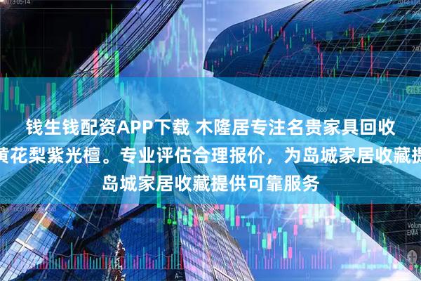 钱生钱配资APP下载 木隆居专注名贵家具回收，檀香紫檀黄花梨紫光檀。专业评估合理报价，为岛城家居收藏提供可靠服务