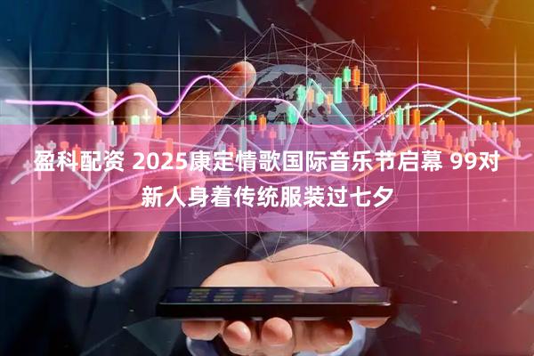 盈科配资 2025康定情歌国际音乐节启幕 99对新人身着传统服装过七夕