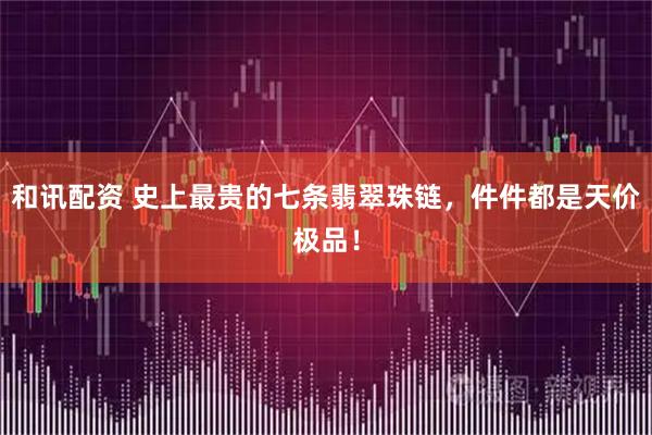 和讯配资 史上最贵的七条翡翠珠链，件件都是天价极品！