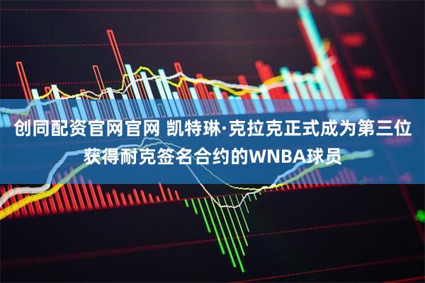 创同配资官网官网 凯特琳·克拉克正式成为第三位获得耐克签名合约的WNBA球员