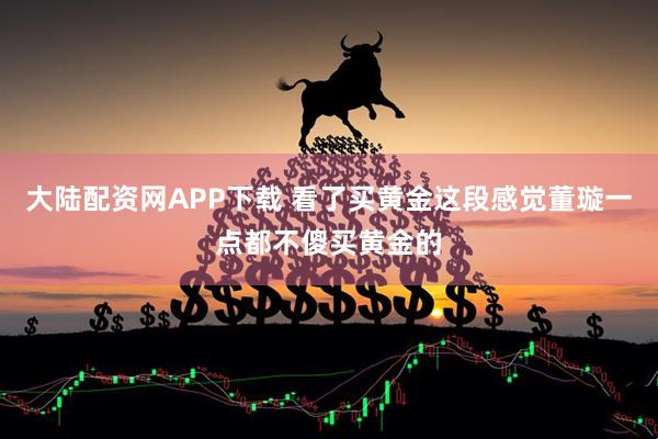大陆配资网APP下载 看了买黄金这段感觉董璇一点都不傻买黄金的