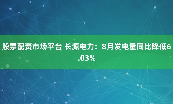 股票配资市场平台 长源电力：8月发电量同比降低6.03%