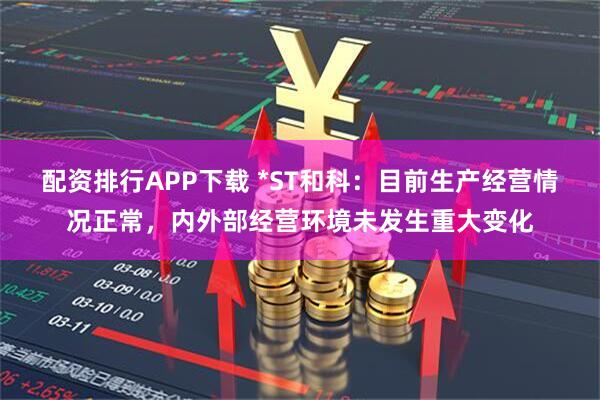 配资排行APP下载 *ST和科：目前生产经营情况正常，内外部经营环境未发生重大变化