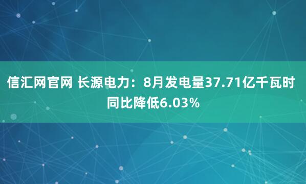 信汇网官网 长源电力：8月发电量37.71亿千瓦时 同比降低6.03%