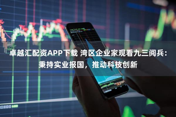 卓越汇配资APP下载 湾区企业家观看九三阅兵：秉持实业报国，推动科技创新