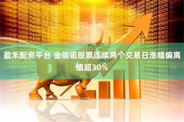 盈禾配资平台 金信诺股票连续两个交易日涨幅偏离值超30%